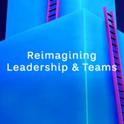 Reimagining Leadership & Teams