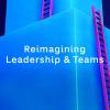 Reimagining Leadership & Teams